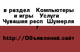  в раздел : Компьютеры и игры » Услуги . Чувашия респ.,Шумерля г.